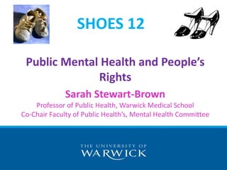 Public Mental Health and People’s
Rights
Sarah Stewart-Brown
Professor of Public Health, Warwick Medical School
Co-Chair Faculty of Public Health’s, Mental Health Committee
SHOES 12
 