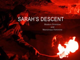 SARAH’S DESCENT
Modern Primitive
and
Monstrous Feminine
 