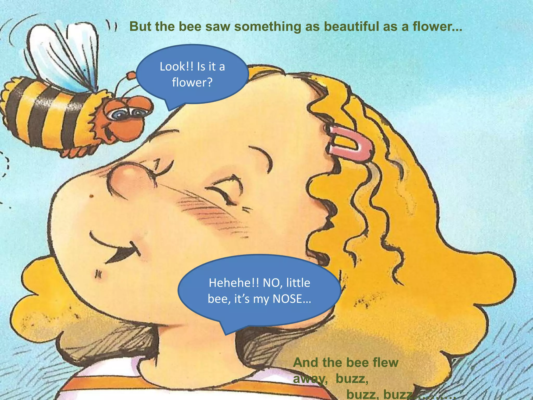 Butthebeesawsomething as beautiful as a flower...Look!! Isita flower?Hehehe!! NO, littlebee, it’s my NOSE…And thebeeflewaway,  buzz,         	buzz, buzz……….