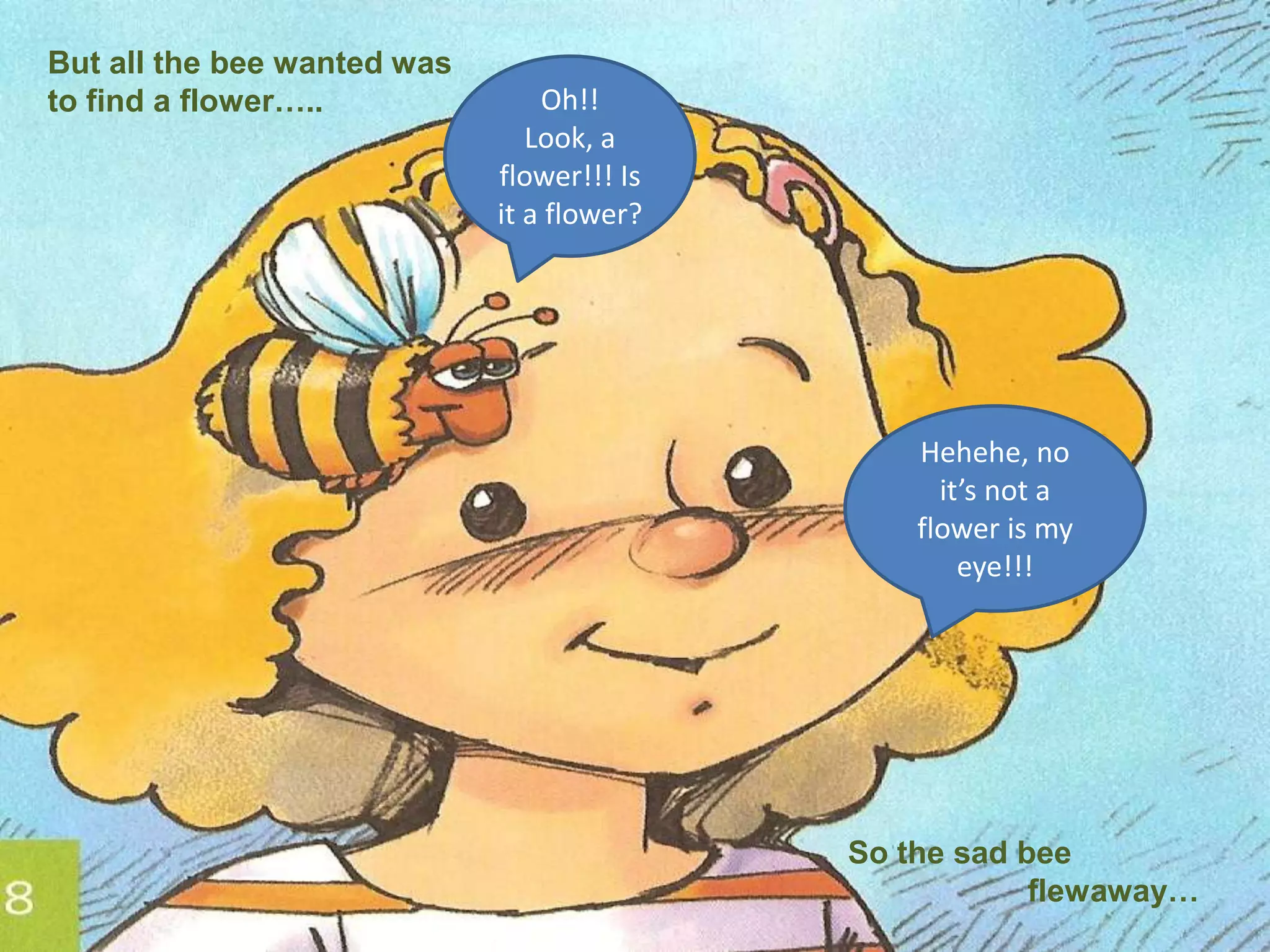 Butallthebeewantedwastofind a flower…..Oh!! Look, a flower!!! Isit a flower?Hehehe, no it’snot a floweris my eye!!!So thesadbeeflewaway…