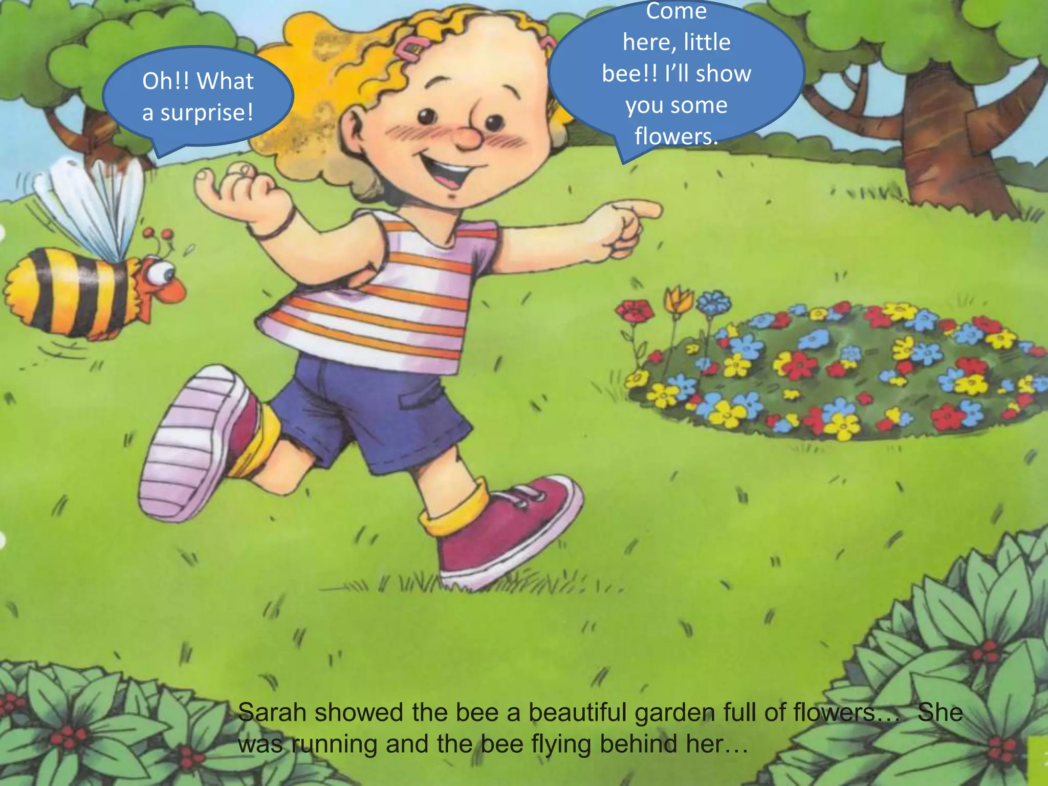 Come here, littlebee!! I’ll show yousomeflowers.Oh!! What a surprise!Sarah showedthebee a beautifulgarden full of flowers…  Shewasrunning and thebeeflyingbehindher…