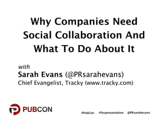 Why Companies Need
 Social Collaboration And
   What To Do About It
with
Sarah Evans (@PRsarahevans)
Chief Evangelist, Tracky (www.tracky.com)




                      #PubCon
   #favpresentation
   @PRsarahevans
 