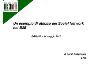 Un esempio di utilizzo dei Social Network
nel B2B

          GGD #12 – 14 maggio 2010




                                     di Sarah Spagnuolo
                                                  ABB
 