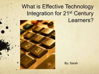 What is Effective Technology Integration for 21st Century Learners? 				By: Sarah Thalheimer 