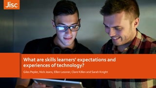 What are skills learners' expectations and
experiences of technology?
Giles Pepler, Nick Jeans, Ellen Lessner, Clare Killen and Sarah Knight
1
 