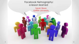 Facebook Netnography:
   a lesson learned
        Sarah Sloan
      Griffith University




                            1
 
