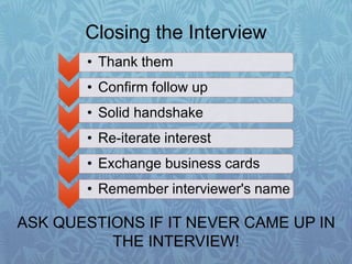 Closing the Interview
ASK QUESTIONS IF IT NEVER CAME UP IN
THE INTERVIEW!
• Thank them
• Confirm follow up
• Solid handshake
• Re-iterate interest
• Exchange business cards
• Remember interviewer's name
 