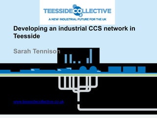 Developing an industrial CCS network in
Teesside
Sarah Tennison
@Teescollective
www.teessidecollective.co.uk
info@teescollective.co.uk
 