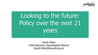 Sarah Vibert
Chief Executive, Neurological Alliance
Sarah.Vibert@neural.org.uk
Looking to the future:
Policy over the next 21
years
 