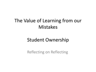 The Value of Learning from our
Mistakes
Student Ownership
Reflecting on Reflecting
 