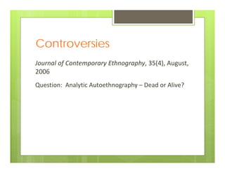 Controversies
Journal of Contemporary Ethnography, 35(4), August, 
2006
Question:  Analytic Autoethnography – Dead or Alive? 
 