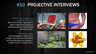 Deepen with image-based
projective interviews
Want to see if your hypothesis is
right? Image-based projective
interviews identify deep feelings
behind behavior.
Talk about images
Ask participants to bring 10-15
images to the interview that reflect
how they feel about your product /
problem you are trying to solve.
#10 PROJECTIVE INTERVIEWS
@weisesarah
 