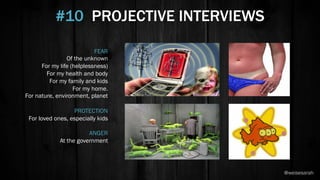 FEAR
Of the unknown
For my life (helplessness)
For my health and body
For my family and kids
For my home.
For nature, environment, planet
PROTECTION
For loved ones, especially kids
ANGER
At the government
#10 PROJECTIVE INTERVIEWS
@weisesarah
 