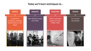CREATE
A culture of
creativity, empathy
& openness to new
ideas
OBSERVE
User behavior early
and often
DISCOVER
Where business
goals and user
needs meet
DESIGN
For human
connection
Today we’ll learn techniques to…
@weisesarah
 