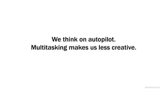 We think on autopilot.
Multitasking makes us less creative.
@weisesarah
 