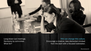 Long drawn out meetings.
Decisions by committee.
What for?
YOU can change this culture.
Encourage a creative, less distracted mindset
from the start with a focused icebreaker.
@weisesarah
 