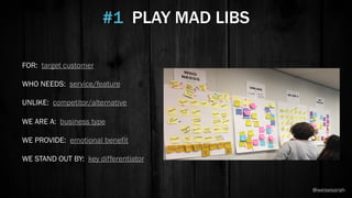 FOR: target customer
WHO NEEDS: service/feature
UNLIKE: competitor/alternative
WE ARE A: business type
WE PROVIDE: emotional benefit
WE STAND OUT BY: key differentiator
#1 PLAY MAD LIBS
@weisesarah
 