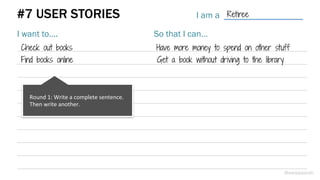 #7 USER STORIES I am a
I want to…. So that I can…
Check out books Have more money to spend on other stuff
Find books online Get a book without driving to the library
Retiree
@weisesarah
Round	
  1:	
  Write	
  a	
  complete	
  sentence.	
  
Then	
  write	
  another.	
  
 