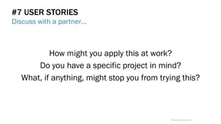 How might you apply this at work?
Do you have a specific project in mind?
What, if anything, might stop you from trying this?
#7 USER STORIES
Discuss with a partner…
@weisesarah
 
