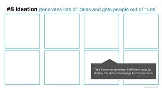 #8 Ideation generates lots of ideas and gets people out of “ruts”
@weisesarah
Take	
  8	
  minutes	
  to	
  design	
  8	
  diﬀerent	
  ways	
  to	
  
display	
  the	
  library	
  homepage	
  for	
  that	
  persona.	
  
 