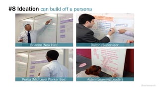 #8 Ideation can build off a persona
Brianne (New Hire) Dalton (Supervisor)
Portia (Mid Level Worker Bee) Aiden (Learning Leader)
@weisesarah
 