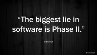 “The biggest lie in
software is Phase II.”
Jeff Gothelf
@weisesarah
 