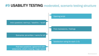 #9 USABILITY TESTING moderated, scenario testing structure
Opening script
First impressions / feelings
Satisfaction rating for each (1-5)
Intro questions: warmup / baseline / recall
Scenarios: pre-written / same for all
Post-test questions: agreement with
statements, what’s missing, magic wand
@weisesarah
 