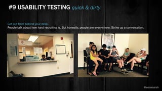 Get out from behind your desk.
People talk about how hard recruiting is. But honestly, people are everywhere. Strike up a conversation.
#9 USABILITY TESTING quick & dirty
@weisesarah
 