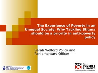 The Experience of Poverty in an Unequal Society: Why Tackling Stigma should be a priority in anti-poverty policy Sarah Welford Policy and Parliamentary Officer 