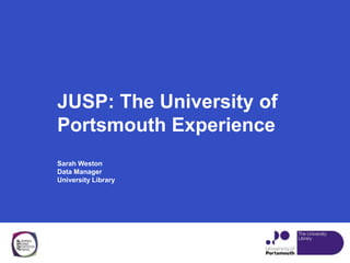 JUSP: The University of
Portsmouth Experience
Sarah Weston
Data Manager
University Library
 