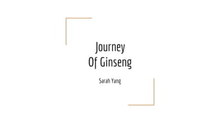 Journey
Of Ginseng
Sarah Yang
 