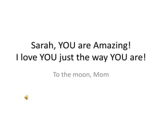 Sarah, YOU are Amazing!
I love YOU just the way YOU are!
         To the moon, Mom
 