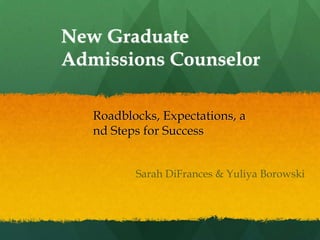 New Graduate
Admissions Counselor

   Roadblocks, Expectations, a
   nd Steps for Success


          Sarah DiFrances & Yuliya Borowski
 