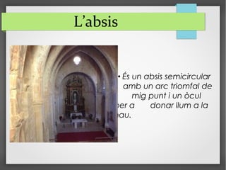 L’absis
• És un absis semicircular
amb un arc triomfal de
mig punt i un òcul
per a donar llum a la
nau.
 