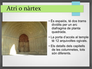 Atri o nàrtex
• És espaiós, té dos trams
dividits per un arc
diafragma de planta
quadrada.
• La porta d’accés al temple
té 12 arquivoltes ogivals.
• Els detalls dels capitells
de les columnetes, tots
són diferents.
 
