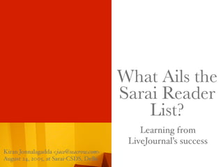 What Ails the
Sarai Reader
List?
Learning from
LiveJournal’s success
Kiran Jonnalagadda <jace@seacrow.com>
August 24, 2005, at Sarai-CSDS, Delhi

 