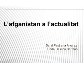 L’afganistan a l’actualitat


               Sarai Pastrana Álvarez
                Carla Gascón Serrano
 