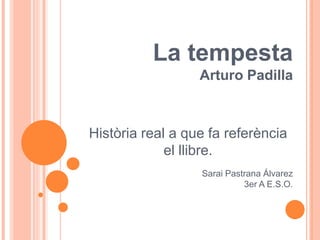 La tempesta
                  Arturo Padilla



Història real a que fa referència
             el llibre.
                  Sarai Pastrana Álvarez
                            3er A E.S.O.
 
