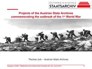 Projects of the Austrian State Archives
commemorating the outbreak of the 1st
World War
1 |Sarajevo | WWI : Reflections from behind the frontlines 26.-29. June 2014
Thomas Just – Austrian State Archives
 