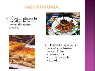  Ćevapi: plato a la
parrilla a base de
trozos de carne
picada.
 Burek: empanada o
pastel que forma
parte de las
costumbres
culinarias de la
ciudad.
 