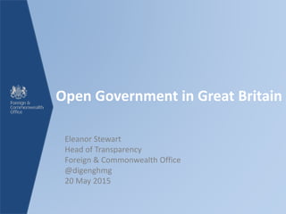 Open Government in Great Britain
Eleanor Stewart
Head of Transparency
Foreign & Commonwealth Office
@digenghmg
20 May 2015
 