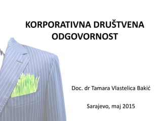 Doc. dr Tamara Vlastelica Bakić
Sarajevo, maj 2015
KORPORATIVNA DRUŠTVENA
ODGOVORNOST
 