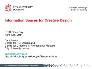 Information Spaces for Creative Design  HCID Open Day April 19th, 2011 Sara Jones Centre for HCI Design and Centre for Creativity in Professional Practice City University London saraj@soi.city.ac.uk http://hcid.soi.city.ac.uk/people/Sarajones.html 