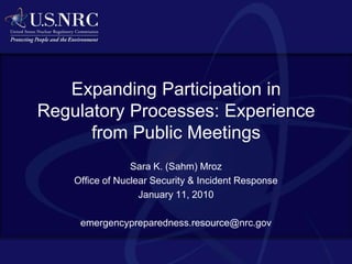 Expanding Participation in Regulatory Processes: Experience from Public Meetings  Sara K. (Sahm) Mroz Office of Nuclear Security & Incident Response January 11, 2010 emergencypreparedness.resource@nrc.gov 