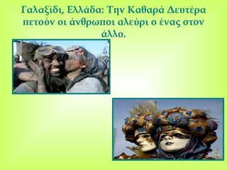 Γαλαξίδι ,  Ελλάδα :  Την Καθαρά Δευτέρα πετούν οι άνθρωποι αλεύρι ο ένας στον άλλο . 