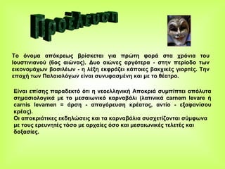 Το όνομα απόκρεως βρίσκεται για πρώτη φορά στα χρόνια του Ιουστινιανού (6ος αιώνας).   Δυο αιώνες αργότερα - στην περίοδο των εικονομάχων βασιλέων - η λέξη εκφράζει κάποιες βακχικές γιορτές. Την εποχή των Παλαιολόγων είναι συνυφασμένη και με το θέατρο. Είναι επίσης παραδεκτό ότι η νεοελληνική Αποκριά   συμπίπτει απόλυτα σημασιολογικά με το μεσαιωνικό καρναβάλι (λατινικά carnem levare ή carnis levamen = άρση - απαγόρευση κρέατος, αντίο - εξαφανίσου κρέας). Οι αποκριάτικες εκδηλώσεις και τα καρναβάλια συσχετίζονται σύμφωνα με τους ερευνητές τόσο με αρχαίες όσο και μεσαιωνικές τελετές και δοξασίες.   Προέλευση 