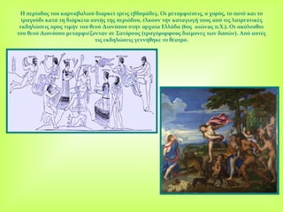 Η περίοδος του καρναβαλιού διαρκεί τρεις εβδομάδες .  Οι μεταμφιέσεις ,  ο χορός, το ποτό και το τραγούδι κατά τη διάρκεια αυτής της περιόδου, έλκουν την καταγωγή τους από τις λατρευτικές εκδηλώσεις προς τιμήν του θεού Διονύσου στην αρχαία Ελλάδα  (6 ος  αιώνας π.Χ. ).  Οι ακόλουθοι του θεού Διονύσου μεταμφιέζονταν σε Σατύρους (τραγόμορφους δαίμονες των δασών) .  Από αυτές τις εκδηλώσεις γεννήθηκε το θέατρο. 