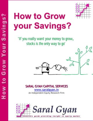 How to Grow
your Savings?
'If you really want your money to grow,
       stocks is the only way to go'




     SARAL GYAN CAPITAL SERVICES
           www.saralgyan.in
       An Independent Equity Research Firm
 
