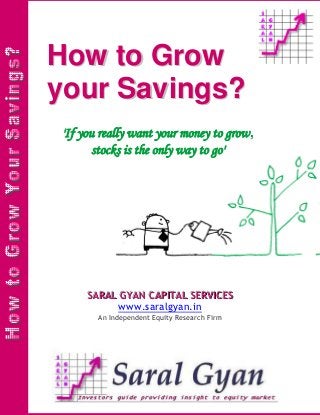 How to Grow
your Savings?
'If you really want your money to grow,
       stocks is the only way to go'




     SARAL GYAN CAPITAL SERVICES
           www.saralgyan.in
       An Independent Equity Research Firm
 