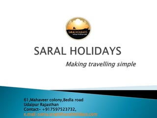 Making travelling simple




61,Mahaveer colony,Bedla road
Udaipur Rajasthan
Contact- +917597523732,
e.mail-sonia.singh@saralholidays.com
 